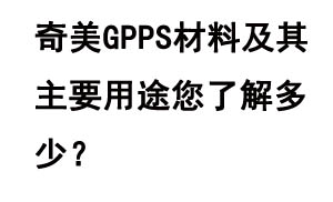 奇美GPPS材料及其主要用途您了解多少？